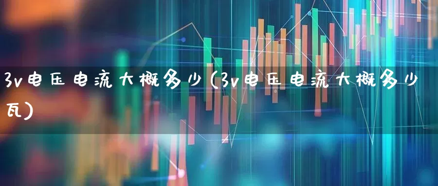 3v电压电流大概多少(3v电压电流大概多少瓦)_https://www.jumanxin.com_深交所_第1张