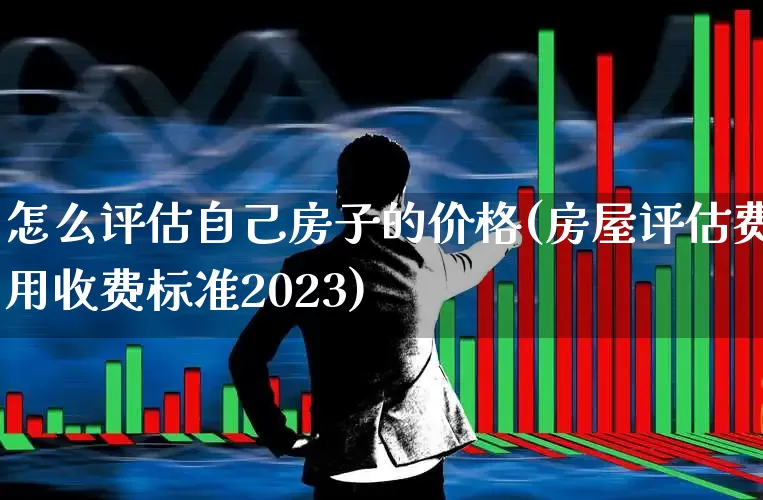 怎么评估自己房子的价格(房屋评估费用收费标准2023)_https://www.jumanxin.com_深交所_第1张