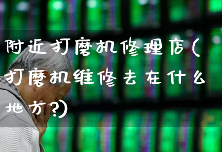 附近打磨机修理店(打磨机维修去在什么地方?)_https://www.jumanxin.com_深交所_第1张