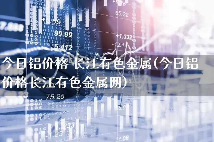 今日铝价格 长江有色金属(今日铝价格长江有色金属网)_https://www.jumanxin.com_深交所_第1张