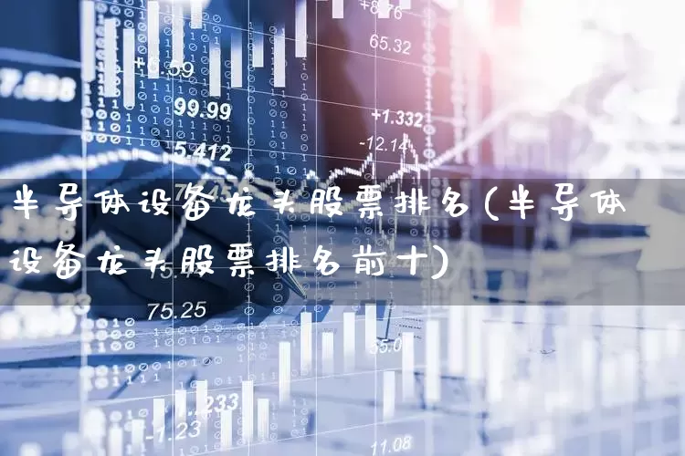 半导体设备龙头股票排名(半导体设备龙头股票排名前十)_https://www.jumanxin.com_北交所_第1张