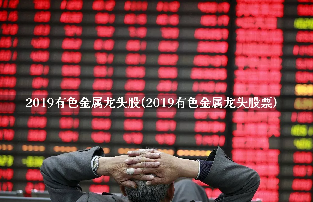 2019有色金属龙头股(2019有色金属龙头股票)_https://www.jumanxin.com_深交所_第1张