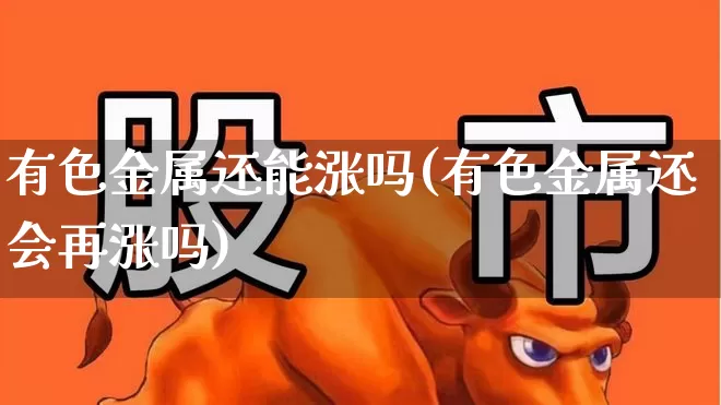 有色金属还能涨吗(有色金属还会再涨吗)_https://www.jumanxin.com_深交所_第1张