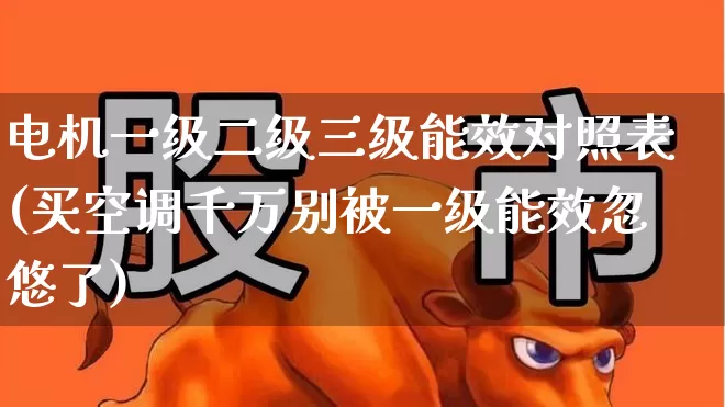 电机一级二级三级能效对照表(买空调千万别被一级能效忽悠了)_https://www.jumanxin.com_创业板_第1张
