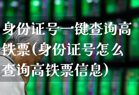 身份证号一键查询高铁票(身份证号怎么查询高铁票信息)_https://www.jumanxin.com_上交所_第1张