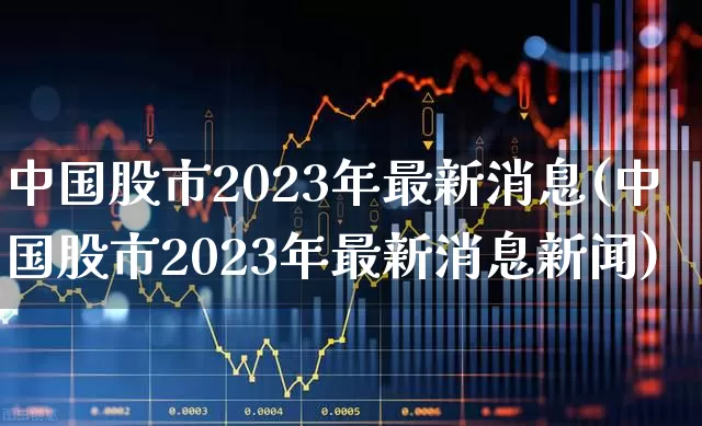 中国股市2023年最新消息(中国股市2023年最新消息新闻)_https://www.jumanxin.com_北交所_第1张