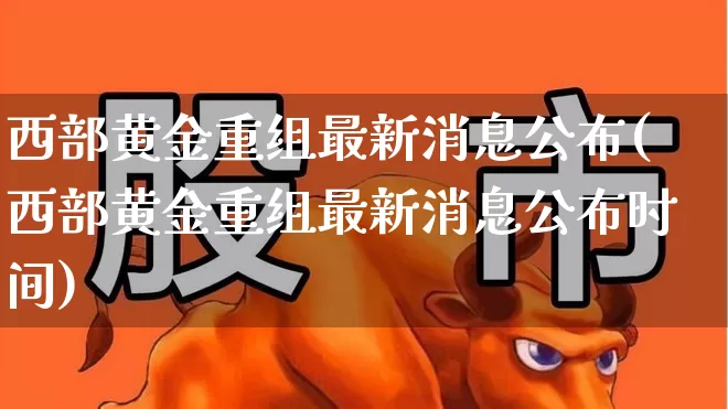 西部黄金重组最新消息公布(西部黄金重组最新消息公布时间)_https://www.jumanxin.com_深交所_第1张