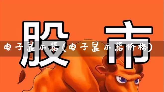电子显示器(电子显示器价格)_https://www.jumanxin.com_科创板_第1张
