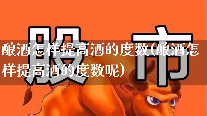 酿酒怎样提高酒的度数(酿酒怎样提高酒的度数呢)_https://www.jumanxin.com_北交所_第1张