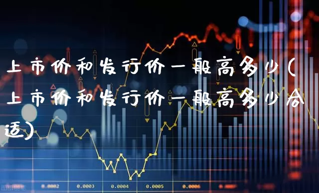 上市价和发行价一般高多少(上市价和发行价一般高多少合适)_https://www.jumanxin.com_科创板_第1张