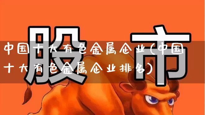 中国十大有色金属企业(中国十大有色金属企业排名)_https://www.jumanxin.com_深交所_第1张