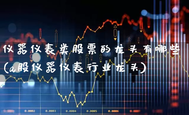 仪器仪表类股票的龙头有哪些(a股仪器仪表行业龙头)_https://www.jumanxin.com_上交所_第1张