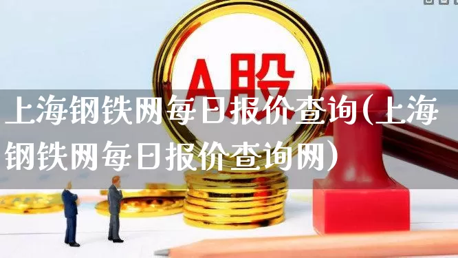 上海钢铁网每日报价查询(上海钢铁网每日报价查询网)_https://www.jumanxin.com_深交所_第1张