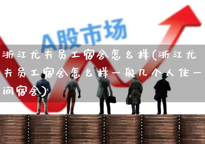 浙江尤夫员工宿舍怎么样(浙江尤夫员工宿舍怎么样一般几个人住一间宿舍)_https://www.jumanxin.com_上交所_第1张