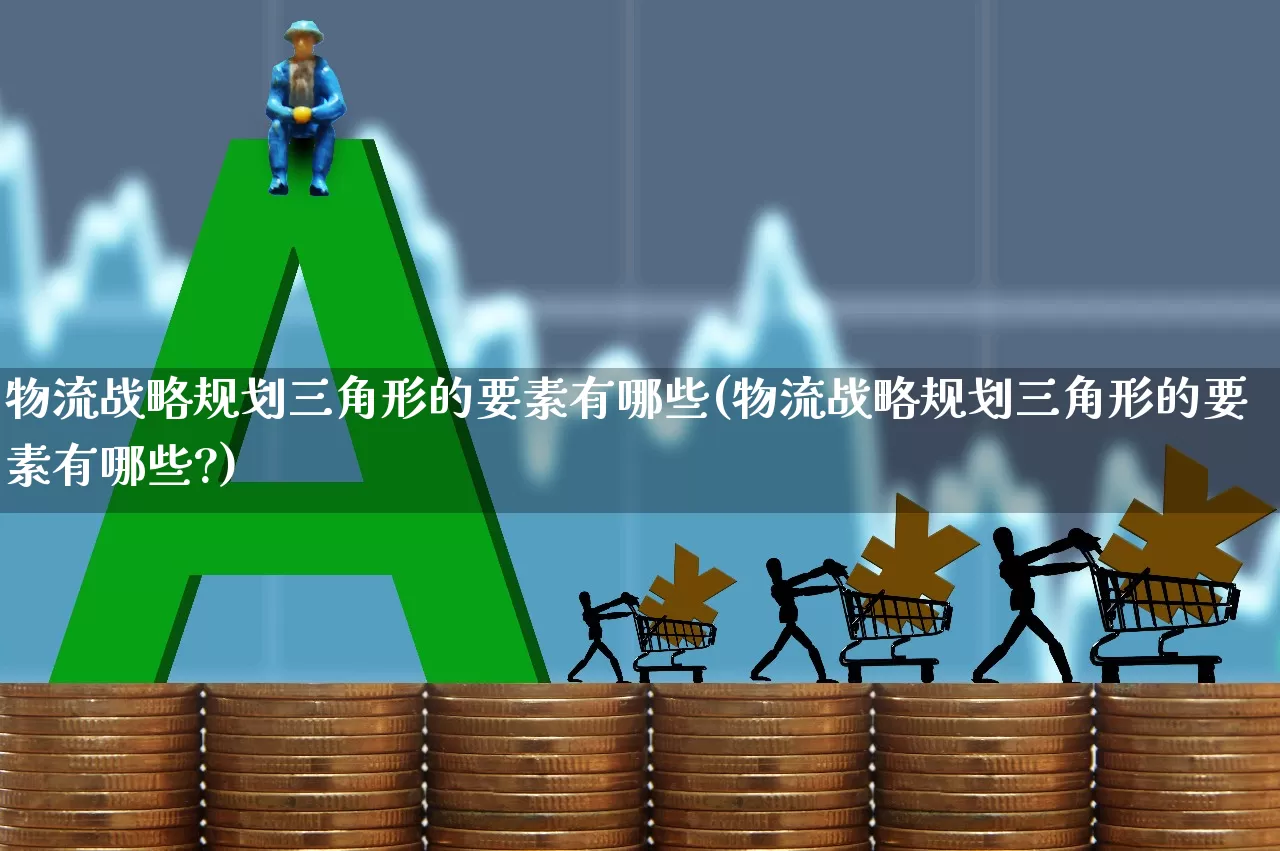 物流战略规划三角形的要素有哪些(物流战略规划三角形的要素有哪些?)_https://www.jumanxin.com_北交所_第1张