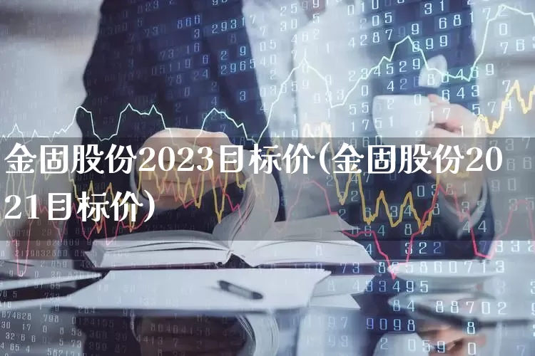 金固股份2023目标价(金固股份2021目标价)_https://www.jumanxin.com_深交所_第1张