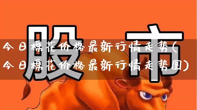 今日棉花价格最新行情走势(今日棉花价格最新行情走势图)_https://www.jumanxin.com_上交所_第1张