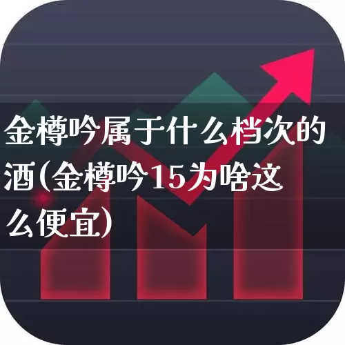 金樽吟属于什么档次的酒(金樽吟15为啥这么便宜)_https://www.jumanxin.com_北交所_第1张