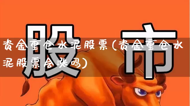 资金重仓水泥股票(资金重仓水泥股票会涨吗)_https://www.jumanxin.com_深交所_第1张