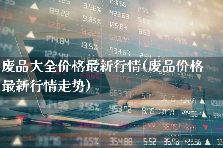废品大全价格最新行情(废品价格最新行情走势)_https://www.jumanxin.com_科创板_第1张