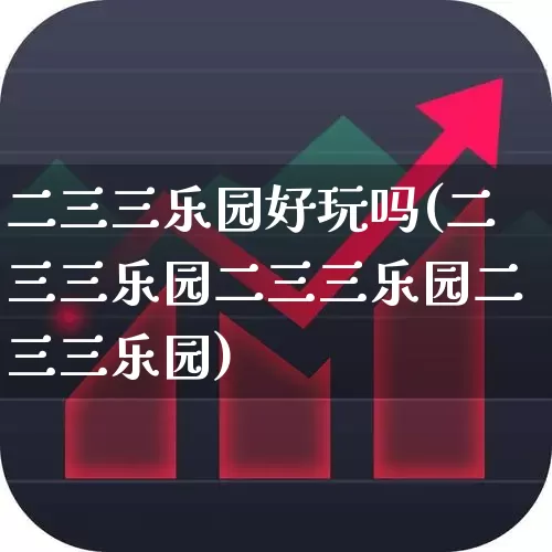 二三三乐园好玩吗(二三三乐园二三三乐园二三三乐园)_https://www.jumanxin.com_北交所_第1张