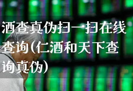 酒查真伪扫一扫在线查询(仁酒和天下查询真伪)_https://www.jumanxin.com_北交所_第1张