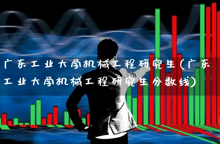 广东工业大学机械工程研究生(广东工业大学机械工程研究生分数线)_https://www.jumanxin.com_上交所_第1张