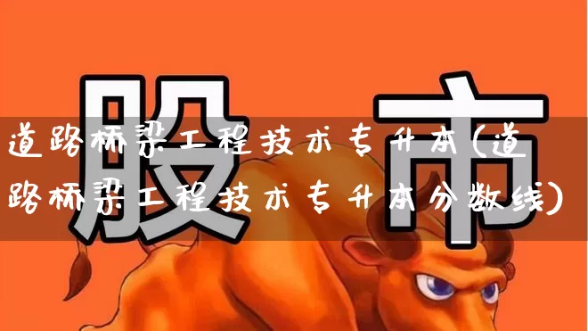 道路桥梁工程技术专升本(道路桥梁工程技术专升本分数线)_https://www.jumanxin.com_上交所_第1张