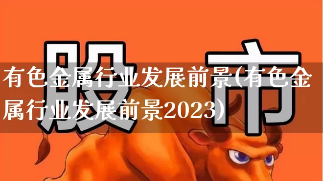 有色金属行业发展前景(有色金属行业发展前景2023)_https://www.jumanxin.com_北交所_第1张