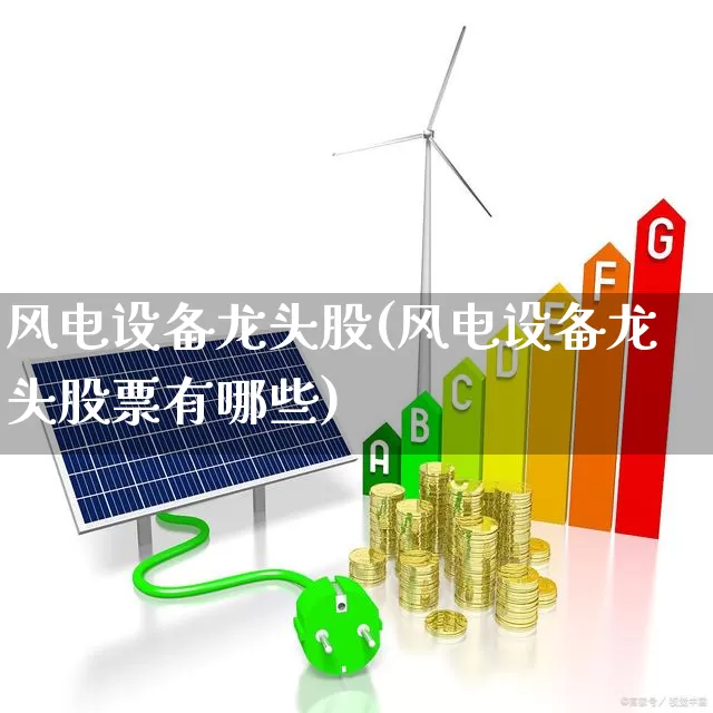风电设备龙头股(风电设备龙头股票有哪些)_https://www.jumanxin.com_北交所_第1张