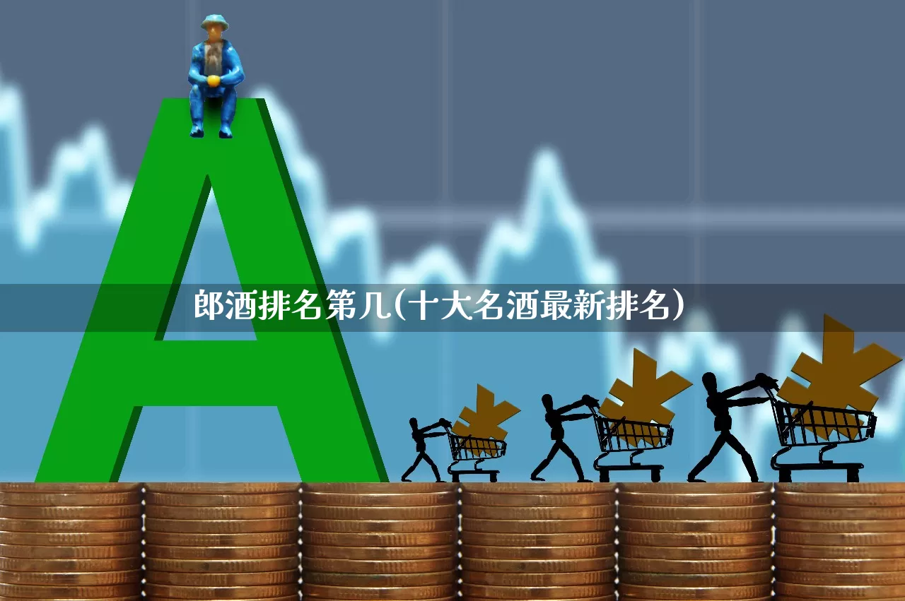 郎酒排名第几(十大名酒最新排名)_https://www.jumanxin.com_创业板_第1张