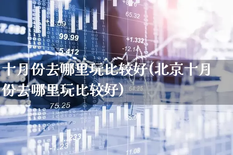 十月份去哪里玩比较好(北京十月份去哪里玩比较好)_https://www.jumanxin.com_上交所_第1张