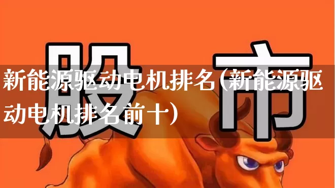 新能源驱动电机排名(新能源驱动电机排名前十)_https://www.jumanxin.com_科创板_第1张