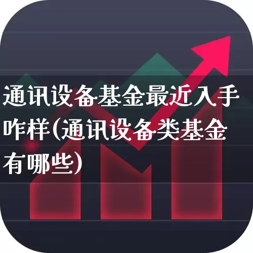 通讯设备基金最近入手咋样(通讯设备类基金有哪些)_https://www.jumanxin.com_深交所_第1张