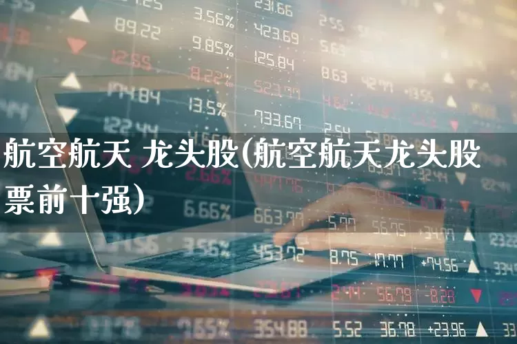航空航天 龙头股(航空航天龙头股票前十强)_https://www.jumanxin.com_深交所_第1张