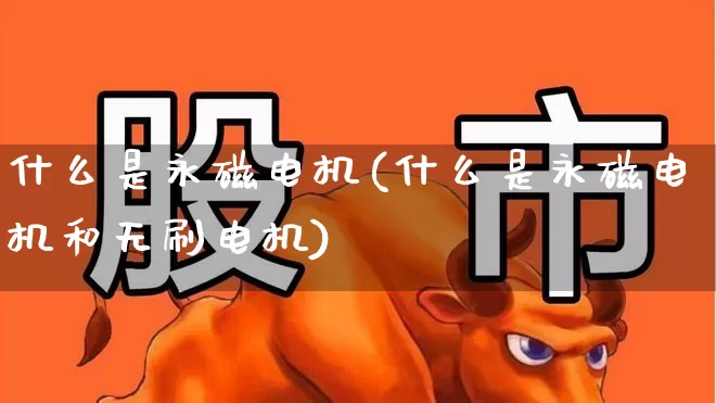 什么是永磁电机(什么是永磁电机和无刷电机)_https://www.jumanxin.com_北交所_第1张