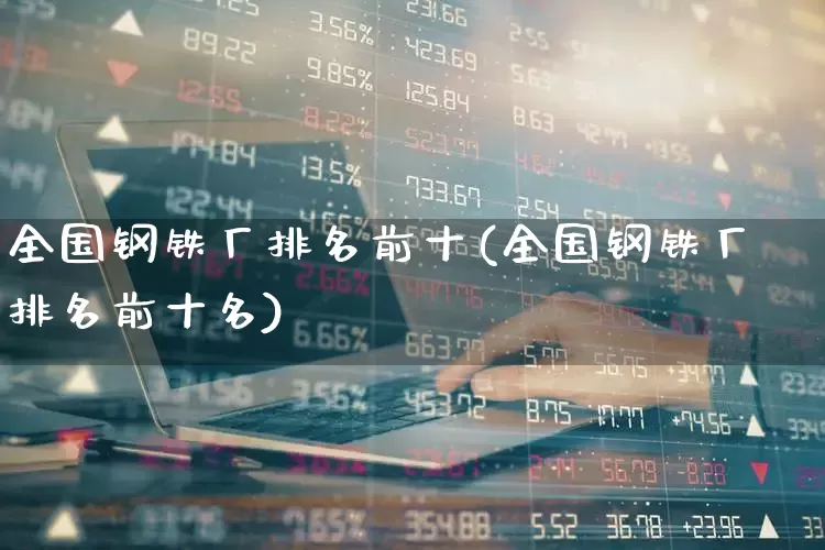全国钢铁厂排名前十(全国钢铁厂排名前十名)_https://www.jumanxin.com_上交所_第1张