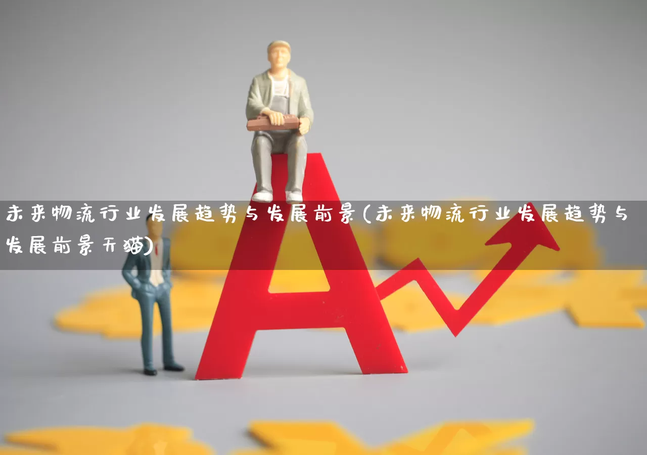 未来物流行业发展趋势与发展前景(未来物流行业发展趋势与发展前景天猫)_https://www.jumanxin.com_科创板_第1张