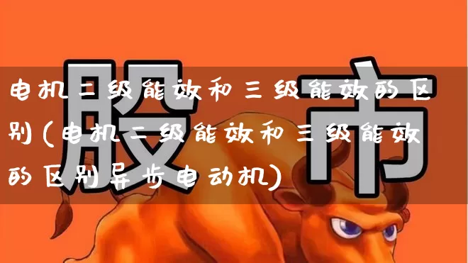 电机二级能效和三级能效的区别(电机二级能效和三级能效的区别异步电动机)_https://www.jumanxin.com_创业板_第1张