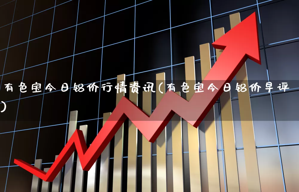 有色宝今日铝价行情资讯(有色宝今日铝价早评)_https://www.jumanxin.com_创业板_第1张