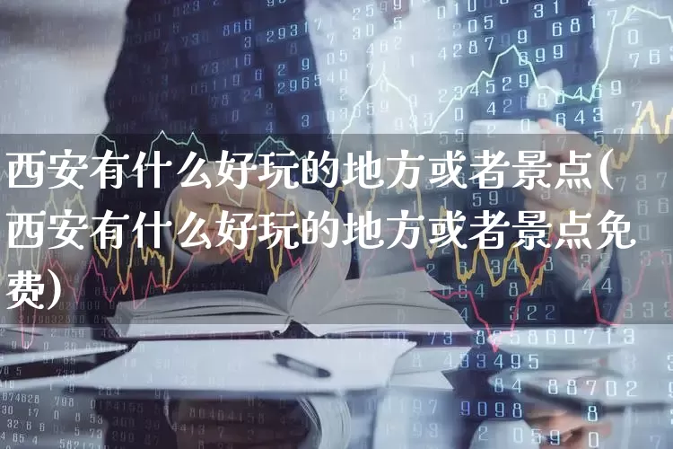 西安有什么好玩的地方或者景点(西安有什么好玩的地方或者景点免费)_https://www.jumanxin.com_创业板_第1张