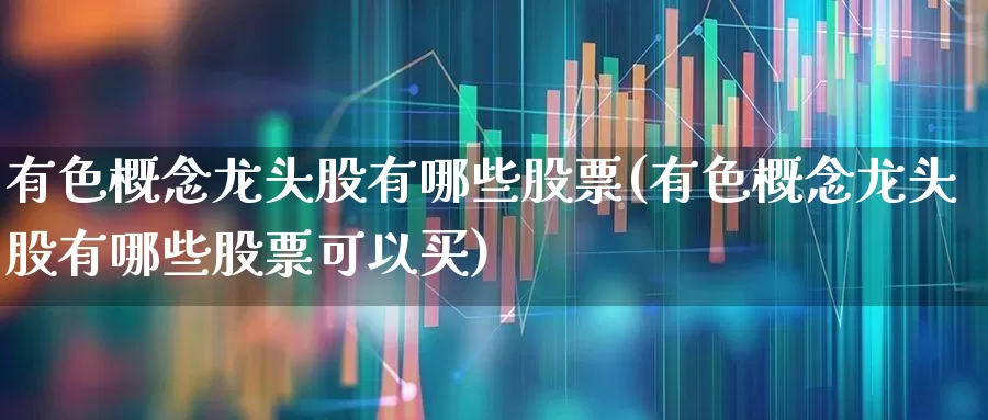 有色概念龙头股有哪些股票(有色概念龙头股有哪些股票可以买)_https://www.jumanxin.com_北交所_第1张