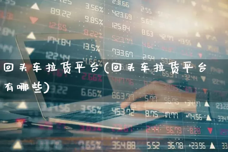 回头车拉货平台(回头车拉货平台有哪些)_https://www.jumanxin.com_北交所_第1张
