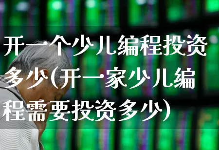 开一个少儿编程投资多少(开一家少儿编程需要投资多少)_https://www.jumanxin.com_深交所_第1张