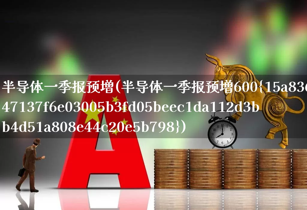 半导体一季报预增(半导体一季报预增600%)_https://www.jumanxin.com_创业板_第1张