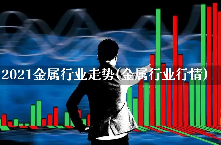 2021金属行业走势(金属行业行情)_https://www.jumanxin.com_创业板_第1张