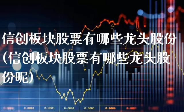 信创板块股票有哪些龙头股份(信创板块股票有哪些龙头股份呢)_https://www.jumanxin.com_创业板_第1张