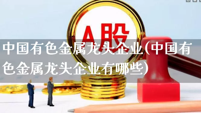 中国有色金属龙头企业(中国有色金属龙头企业有哪些)_https://www.jumanxin.com_深交所_第1张