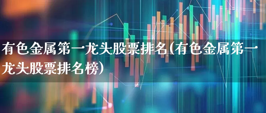 有色金属第一龙头股票排名(有色金属第一龙头股票排名榜)_https://www.jumanxin.com_上交所_第1张