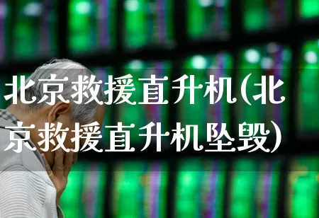 北京救援直升机(北京救援直升机坠毁)_https://www.jumanxin.com_上交所_第1张